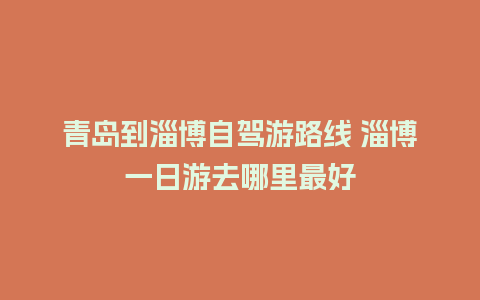 青岛到淄博自驾游路线 淄博一日游去哪里最好