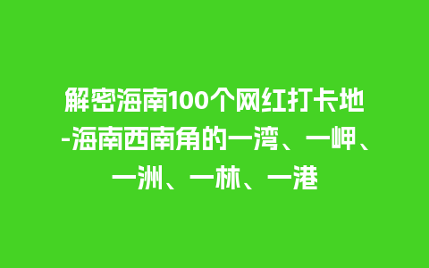 解密海南100个网红打卡地-海南西南角的一湾、一岬、一洲、一林、一港