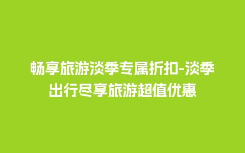 畅享旅游淡季专属折扣-淡季出行尽享旅游超值优惠