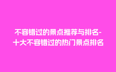 不容错过的景点推荐与排名-十大不容错过的热门景点排名