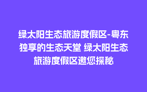 绿太阳生态旅游度假区-粤东独享的生态天堂 绿太阳生态旅游度假区邀您探秘