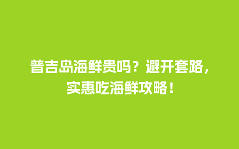 普吉岛海鲜贵吗？避开套路，实惠吃海鲜攻略！