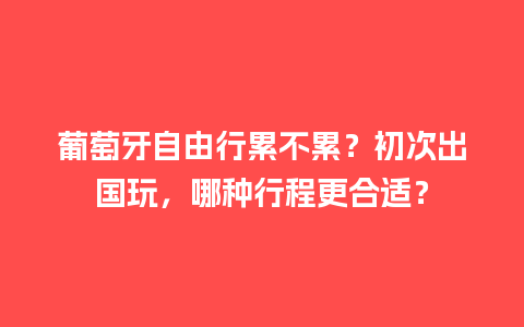 葡萄牙自由行累不累？初次出国玩，哪种行程更合适？