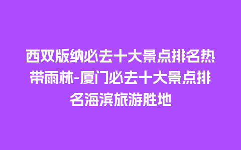 西双版纳必去十大景点排名热带雨林-厦门必去十大景点排名海滨旅游胜地