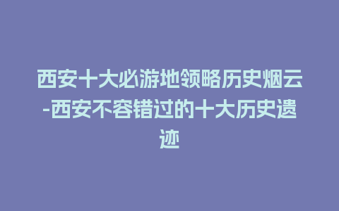 西安十大必游地领略历史烟云-西安不容错过的十大历史遗迹