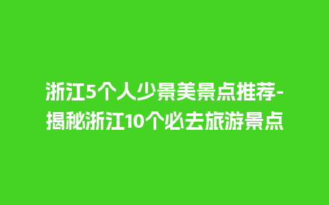 浙江5个人少景美景点推荐-揭秘浙江10个必去旅游景点