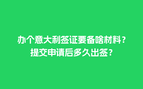 办个意大利签证要备啥材料？提交申请后多久出签？