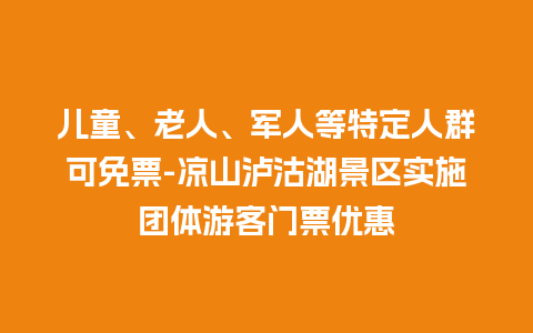 儿童、老人、军人等特定人群可免票-凉山泸沽湖景区实施团体游客门票优惠