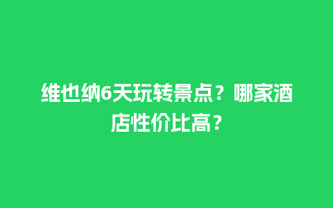 维也纳6天玩转景点？哪家酒店性价比高？