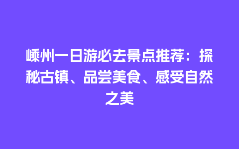 嵊州一日游必去景点推荐：探秘古镇、品尝美食、感受自然之美