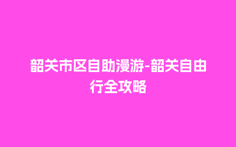 韶关市区自助漫游-韶关自由行全攻略