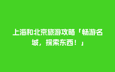 上海和北京旅游攻略「畅游名城，探索东西！」