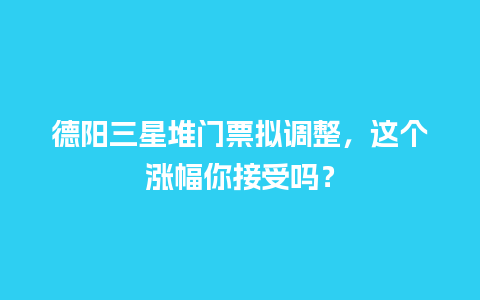 德阳三星堆门票拟调整，这个涨幅你接受吗？