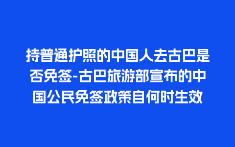 持普通护照的中国人去古巴是否免签-古巴旅游部宣布的中国公民免签政策自何时生效