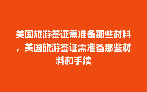 美国旅游签证需准备那些材料，美国旅游签证需准备那些材料和手续