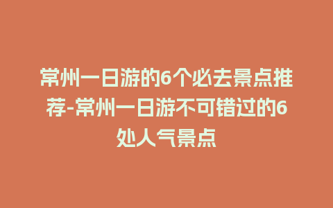 常州一日游的6个必去景点推荐-常州一日游不可错过的6处人气景点