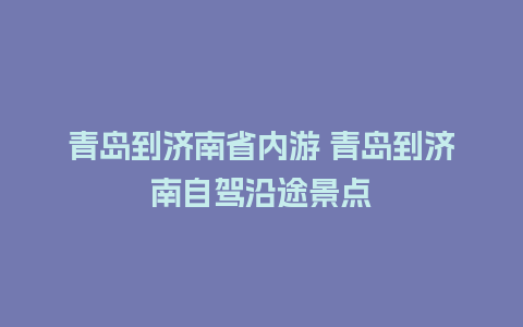 青岛到济南省内游 青岛到济南自驾沿途景点