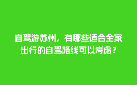 自驾游苏州，有哪些适合全家出行的自驾路线可以考虑？