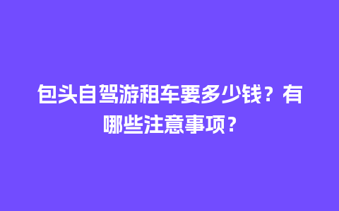 包头自驾游租车要多少钱？有哪些注意事项？