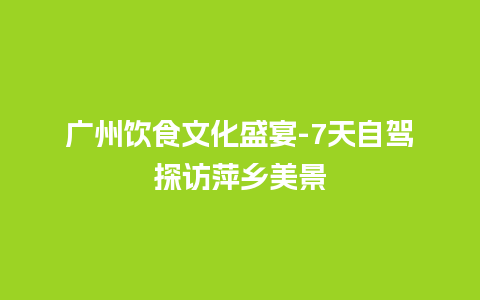 广州饮食文化盛宴-7天自驾探访萍乡美景