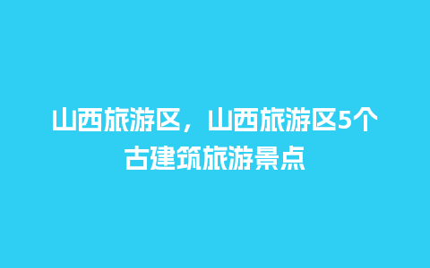 山西旅游区，山西旅游区5个古建筑旅游景点