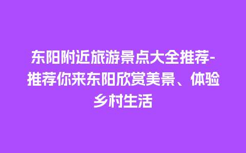 东阳附近旅游景点大全推荐-推荐你来东阳欣赏美景、体验乡村生活