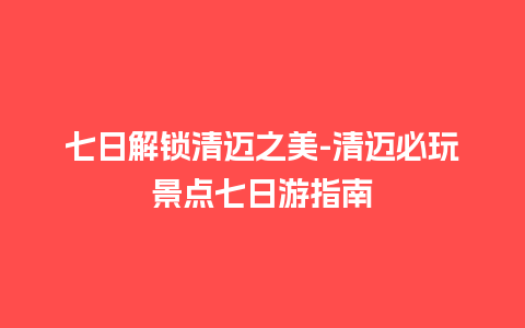 七日解锁清迈之美-清迈必玩景点七日游指南