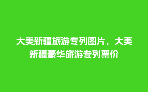 大美新疆旅游专列图片，大美新疆豪华旅游专列票价