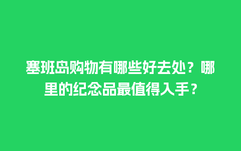 塞班岛购物有哪些好去处？哪里的纪念品最值得入手？