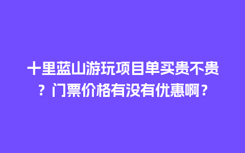 十里蓝山游玩项目单买贵不贵？门票价格有没有优惠啊？