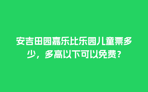 安吉田园嘉乐比乐园儿童票多少，多高以下可以免费？