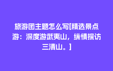 旅游团主题怎么写[精选景点游：深度游武夷山，纵情探访三清山。]