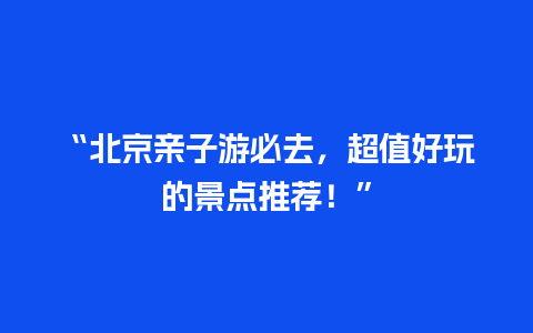 “北京亲子游必去，超值好玩的景点推荐！”