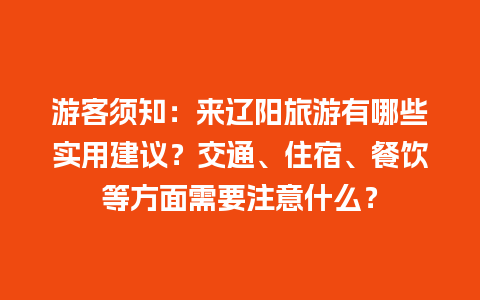 游客须知：来辽阳旅游有哪些实用建议？交通、住宿、餐饮等方面需要注意什么？