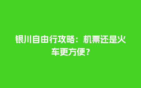 银川自由行攻略：机票还是火车更方便？