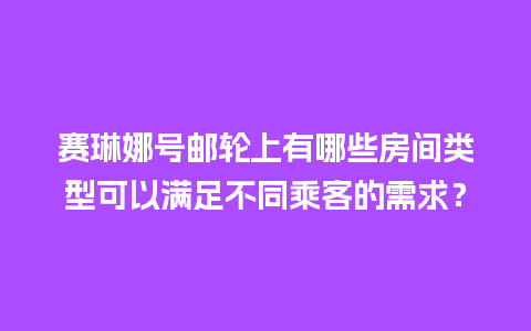 赛琳娜号邮轮上有哪些房间类型可以满足不同乘客的需求？