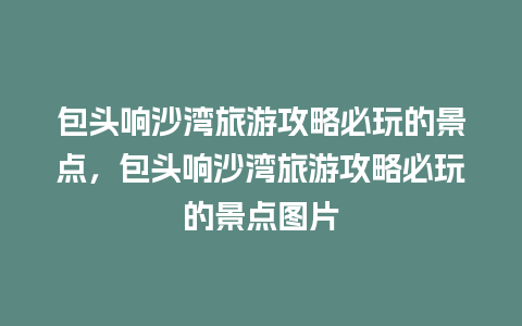 包头响沙湾旅游攻略必玩的景点，包头响沙湾旅游攻略必玩的景点图片