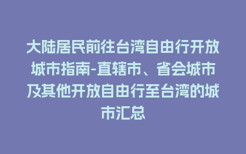 大陆居民前往台湾自由行开放城市指南-直辖市、省会城市及其他开放自由行至台湾的城市汇总