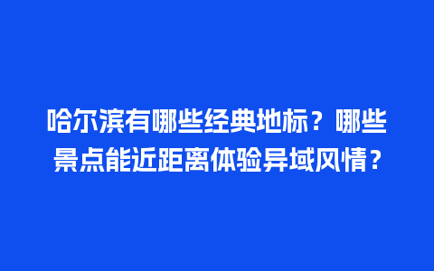 哈尔滨有哪些经典地标？哪些景点能近距离体验异域风情？