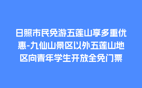 日照市民免游五莲山享多重优惠-九仙山景区以外五莲山地区向青年学生开放全免门票