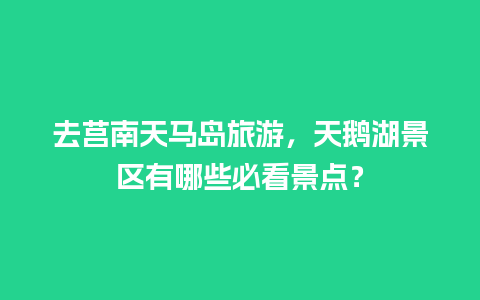 去莒南天马岛旅游，天鹅湖景区有哪些必看景点？