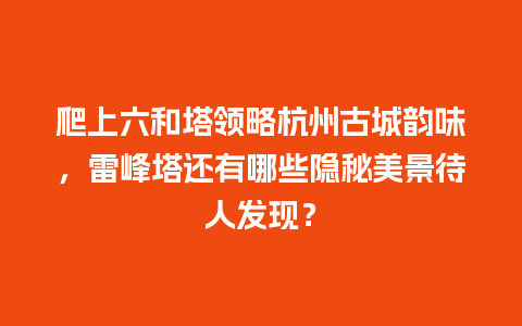 爬上六和塔领略杭州古城韵味，雷峰塔还有哪些隐秘美景待人发现？