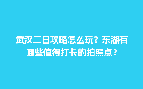 武汉二日攻略怎么玩？东湖有哪些值得打卡的拍照点？