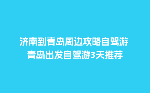 济南到青岛周边攻略自驾游 青岛出发自驾游3天推荐