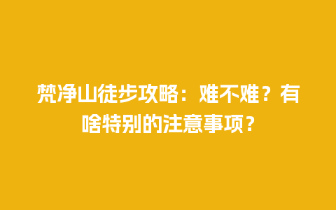 梵净山徒步攻略：难不难？有啥特别的注意事项？