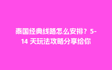 泰国经典线路怎么安排？5-14 天玩法攻略分享给你