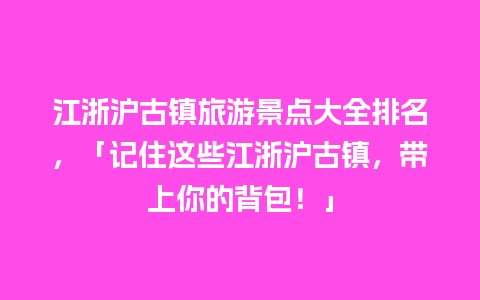 江浙沪古镇旅游景点大全排名，「记住这些江浙沪古镇，带上你的背包！」