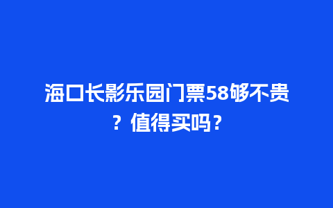 海口长影乐园门票58够不贵？值得买吗？