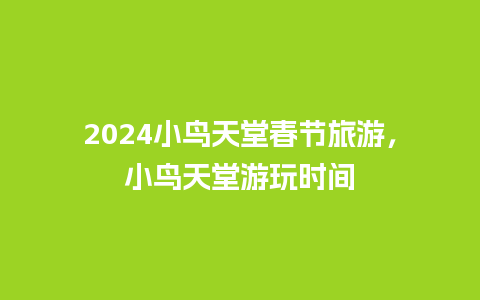 2024小鸟天堂春节旅游，小鸟天堂游玩时间