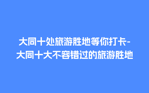 大同十处旅游胜地等你打卡-大同十大不容错过的旅游胜地